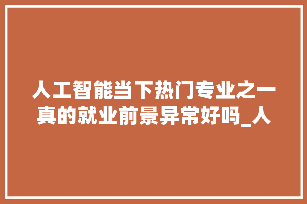 人工智能当下热门专业之一真的就业前景异常好吗_人工智能_偏向 智能助手
