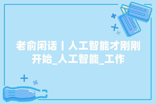 老俞闲话丨人工智能才刚刚开始_人工智能_工作 AI简讯