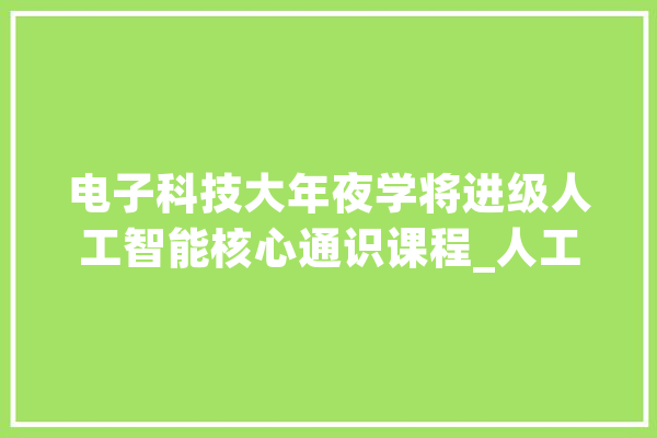 电子科技大年夜学将进级人工智能核心通识课程_人工智能_教师 智能问答