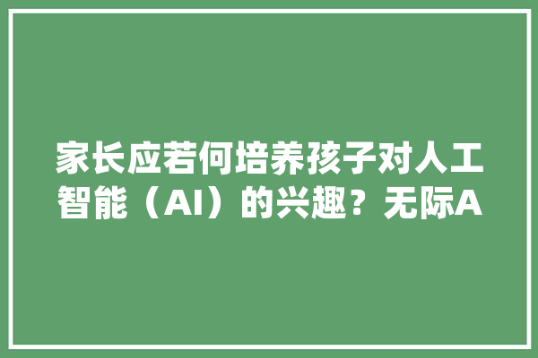 家长应若何培养孩子对人工智能（AI）的兴趣？无际Ai分享_人工智能_孩子们 绘影字幕