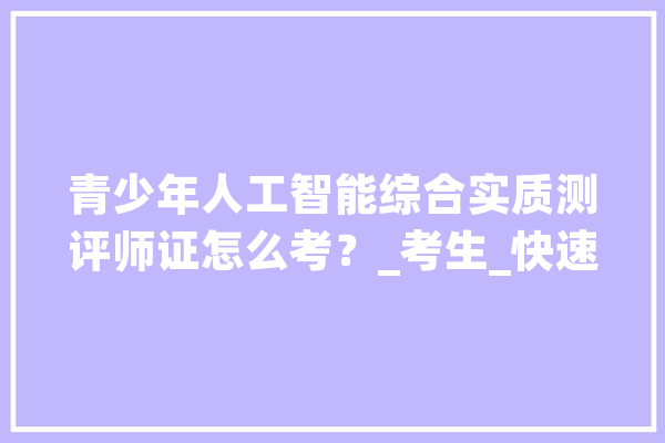 青少年人工智能综合实质测评师证怎么考？_考生_快速 智能问答