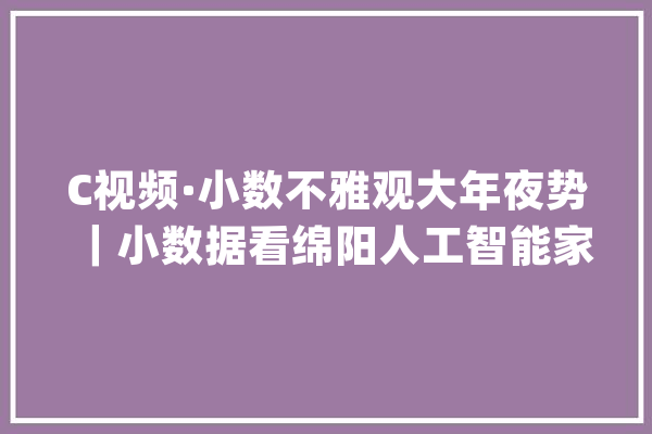 C视频·小数不雅观大年夜势｜小数据看绵阳人工智能家当成终年夜趋势_绵阳_人工智能