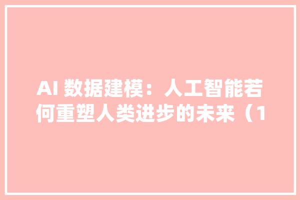 AI 数据建模：人工智能若何重塑人类进步的未来（1/5）_数据_特点
