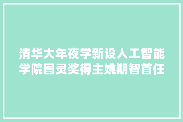 清华大年夜学新设人工智能学院图灵奖得主姚期智首任院长_人工智能_清华年夜学