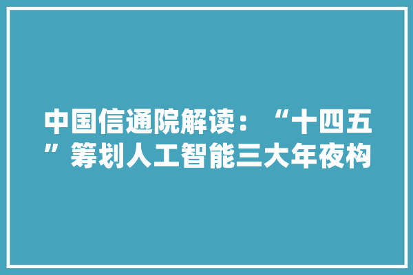 中国信通院解读：“十四五”筹划人工智能三大年夜构造_人工智能_家当 智能助手