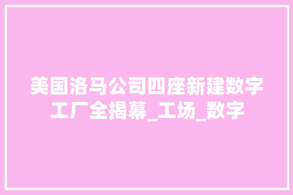 美国洛马公司四座新建数字工厂全揭幕_工场_数字 AI简讯