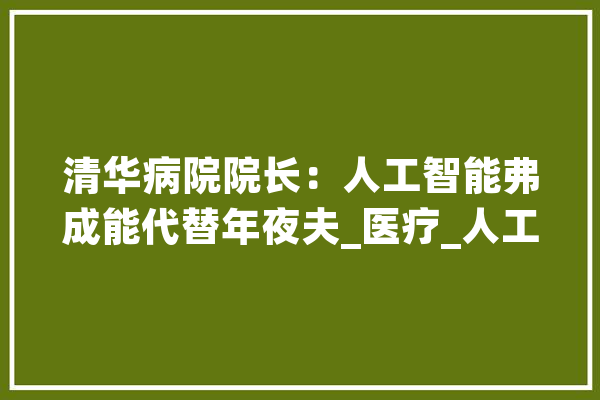 清华病院院长：人工智能弗成能代替年夜夫_医疗_人工智能 绘影字幕