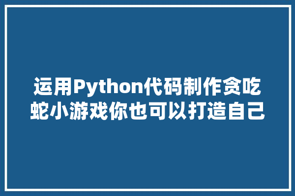 运用Python代码制作贪吃蛇小游戏你也可以打造自己的AI_贪吃_代码 绘影字幕
