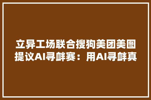 立异工场联合搜狗美团美图提议AI寻衅赛：用AI寻衅真实世界问题_数据_家当 智能写作