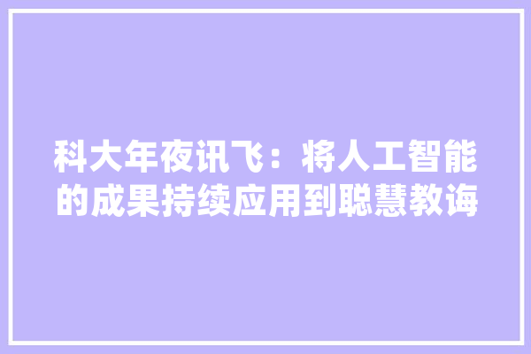 科大年夜讯飞：将人工智能的成果持续应用到聪慧教诲的每个产品中以提升用户体验和客户渗透率_进修机_能对