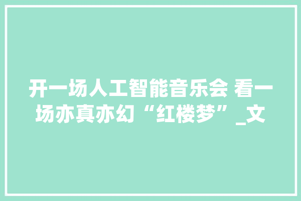 开一场人工智能音乐会 看一场亦真亦幻“红楼梦”_文化_艺术