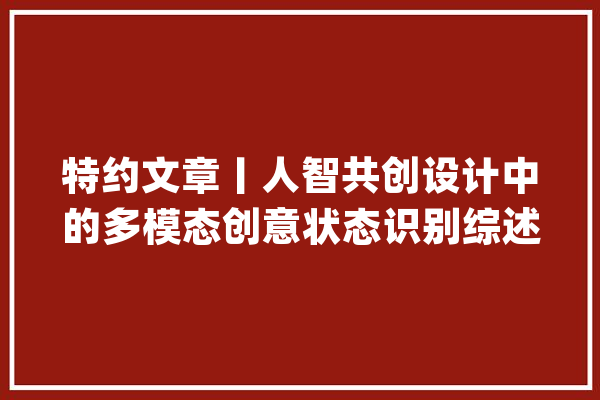 特约文章丨人智共创设计中的多模态创意状态识别综述_创意_设计师 文字写作