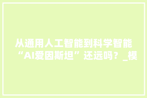 从通用人工智能到科学智能“AI爱因斯坦”还远吗？_模子_人工智能 智能问答