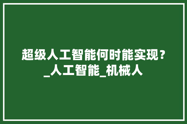 超级人工智能何时能实现？_人工智能_机械人 智能写作