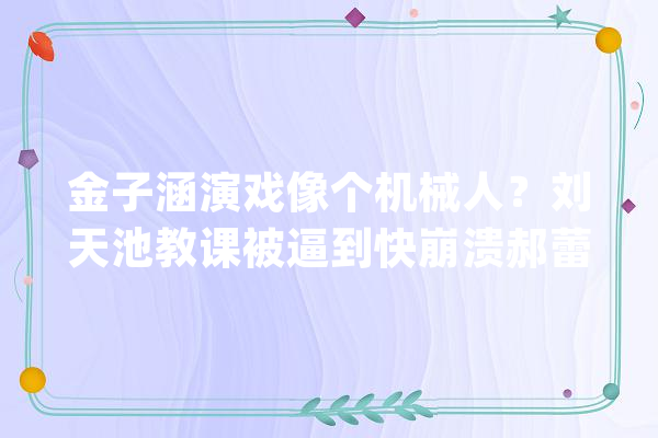 金子涵演戏像个机械人？刘天池教课被逼到快崩溃郝蕾扎心吐槽_天池_金子 云服务