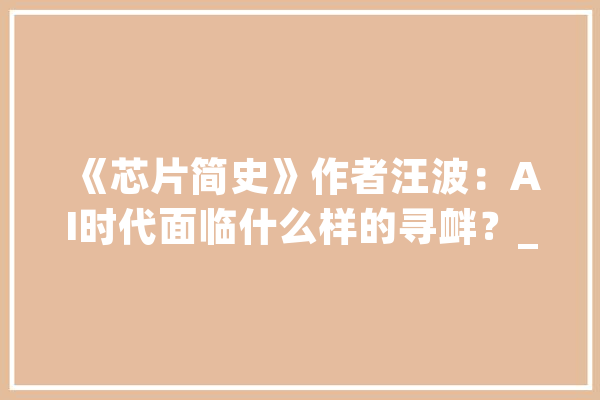 《芯片简史》作者汪波：AI时代面临什么样的寻衅？_芯片_晶体管 文字写作