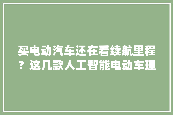 买电动汽车还在看续航里程？这几款人工智能电动车理解一下_里程_人工智能 智能问答