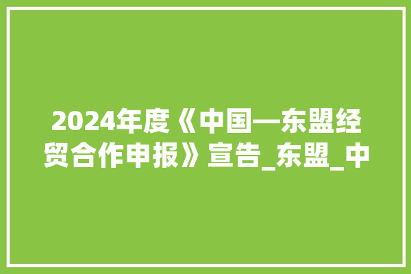 2024年度《中国—东盟经贸合作申报》宣告_东盟_中国 智能助手