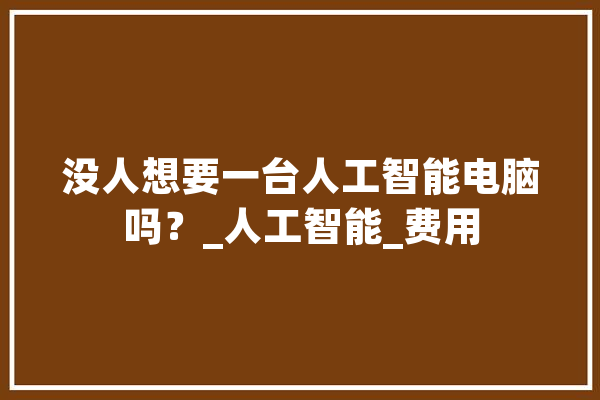 没人想要一台人工智能电脑吗？_人工智能_费用 智能写作