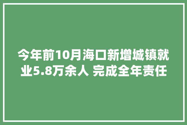 今年前10月海口新增城镇就业5.8万余人 完成全年责任115%_海口_驿站 文字写作