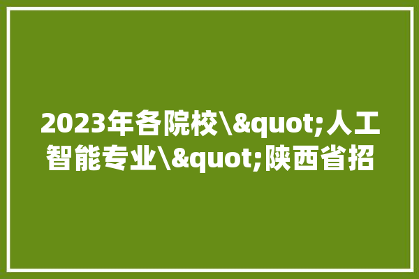 2023年各院校\"人工智能专业\"陕西省招生概况_理科_西安