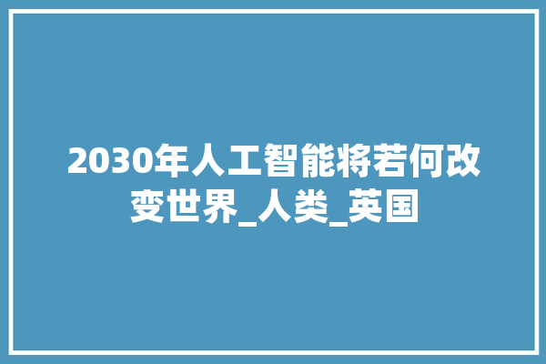 2030年人工智能将若何改变世界_人类_英国 文字写作