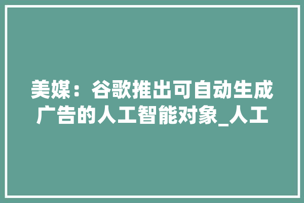美媒：谷歌推出可自动生成广告的人工智能对象_人工智能_对象 计算机