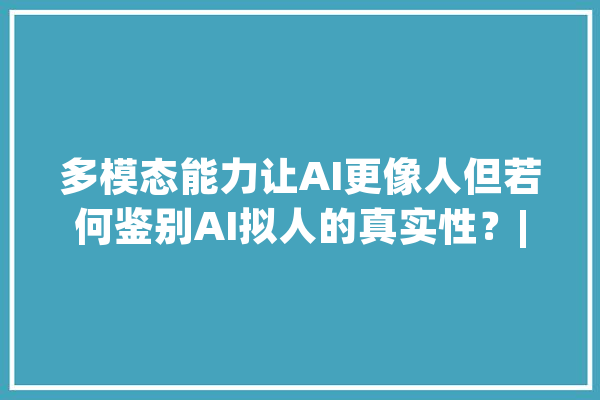 多模态能力让AI更像人但若何鉴别AI拟人的真实性？| 2024世界人工智能大年夜会_模子_多模 AI快讯