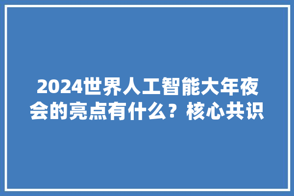 2024世界人工智能大年夜会的亮点有什么？核心共识是什么？专家分析→_人工智能_上海 智能助手
