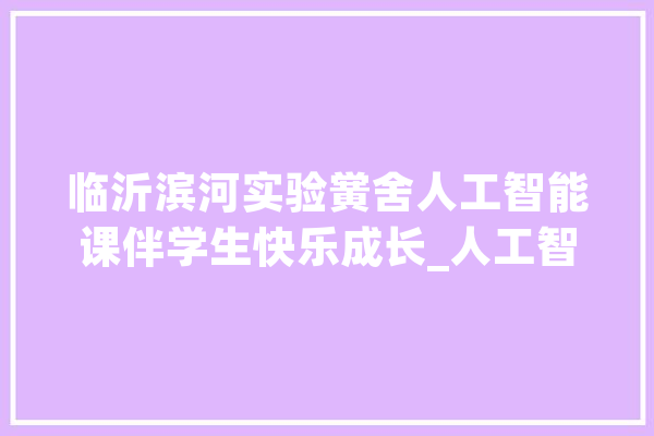 临沂滨河实验黉舍人工智能课伴学生快乐成长_人工智能_学生 智能问答