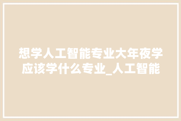 想学人工智能专业大年夜学应该学什么专业_人工智能_技巧 科技快讯