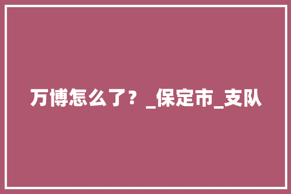 万博怎么了？_保定市_支队 智能写作