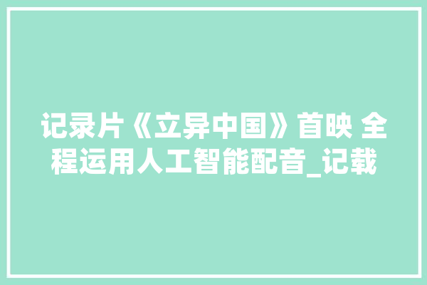 记录片《立异中国》首映 全程运用人工智能配音_记载片_中国