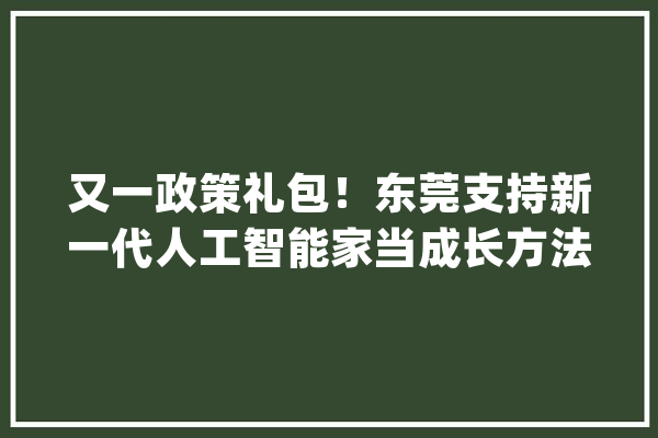 又一政策礼包！东莞支持新一代人工智能家当成长方法有这些！最高补贴3000万！_人工智能_万元 云服务