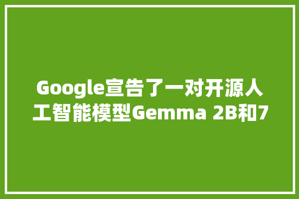 Google宣告了一对开源人工智能模型Gemma 2B和7B 适用于较小的责任_模子_年夜众 云服务