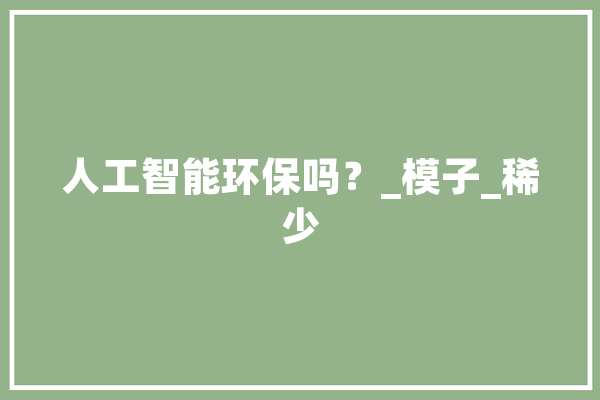人工智能环保吗？_模子_稀少 科技快讯
