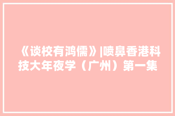 《谈校有鸿儒》|喷鼻香港科技大年夜学（广州）第一集：人工智能 时代改造_传授_博闻强识 AI简讯