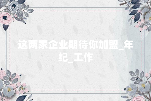 这两家企业期待你加盟_年纪_工作 科技快讯
