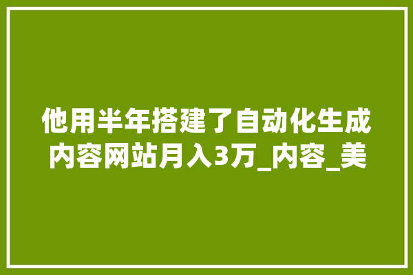 他用半年搭建了自动化生成内容网站月入3万_内容_美元 文字写作