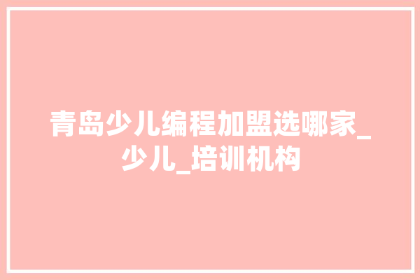 青岛少儿编程加盟选哪家_少儿_培训机构 AI简讯