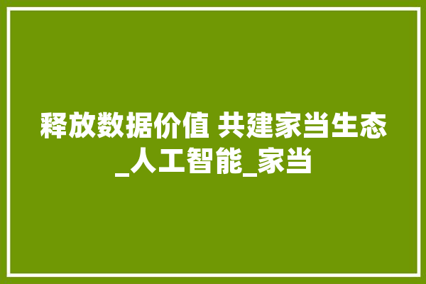 释放数据价值 共建家当生态_人工智能_家当 计算机