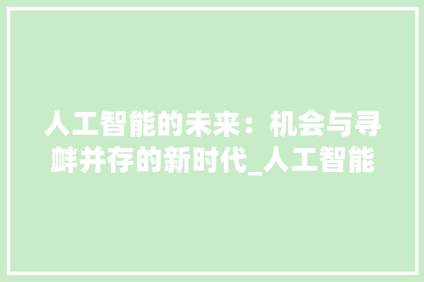 人工智能的未来：机会与寻衅并存的新时代_人工智能_技巧 AI简讯