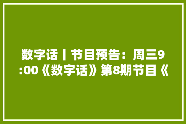 数字话丨节目预告：周三9:00《数字话》第8期节目《中国互联网与AI成长》即将播出_技巧_互联网 智能问答
