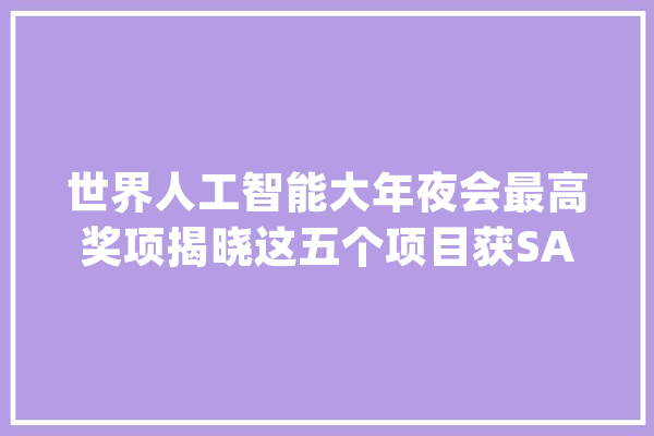 世界人工智能大年夜会最高奖项揭晓这五个项目获SAIL大年夜奖_人工智能_项目 智能问答