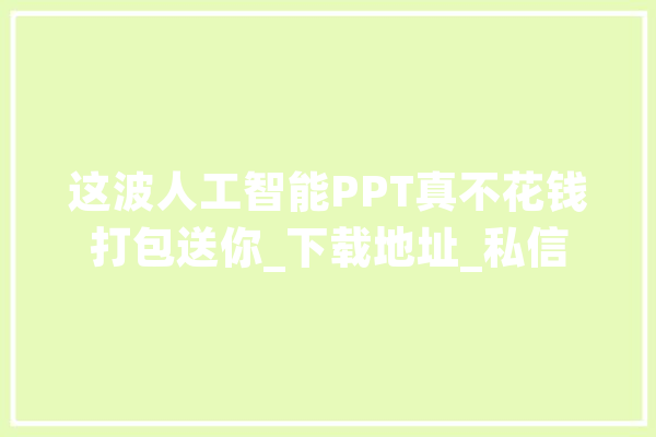 这波人工智能PPT真不花钱打包送你_下载地址_私信