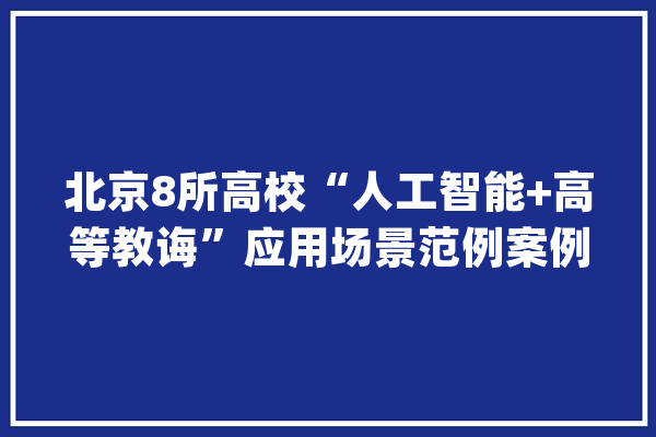 北京8所高校“人工智能+高等教诲”应用场景范例案例入选教诲部名单_人工智能_清华年夜学 绘影字幕