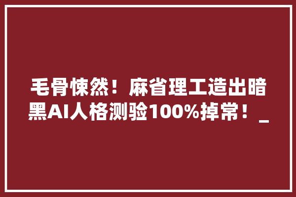 毛骨悚然！麻省理工造出暗黑AI人格测验100%掉常！_诺曼_麻省理工 科技快讯