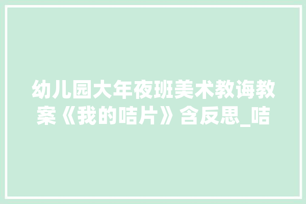 幼儿园大年夜班美术教诲教案《我的咭片》含反思_咭片_幼儿 智能写作