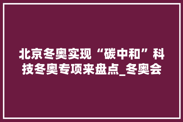 北京冬奥实现“碳中和”科技冬奥专项来盘点_冬奥会_北京 计算机