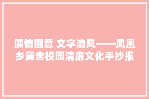 廉情画意 文字清风——凤凰乡黉舍校园清廉文化手抄报展_清廉_文化 智能问答